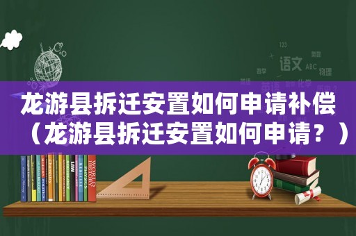 龍游縣拆遷安置如何申請補償（龍游縣拆遷安置如何申請？）