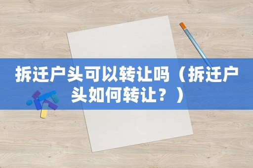 拆遷戶頭可以轉(zhuǎn)讓嗎（拆遷戶頭如何轉(zhuǎn)讓？）