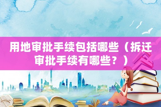 用地審批手續包括哪些（拆遷審批手續有哪些？）