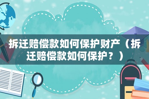 拆遷賠償款如何保護(hù)財產(chǎn)（拆遷賠償款如何保護(hù)？）