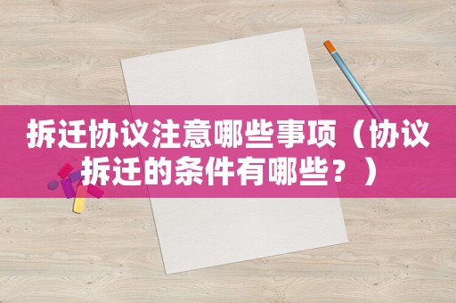 拆遷協(xié)議注意哪些事項（協(xié)議拆遷的條件有哪些？）