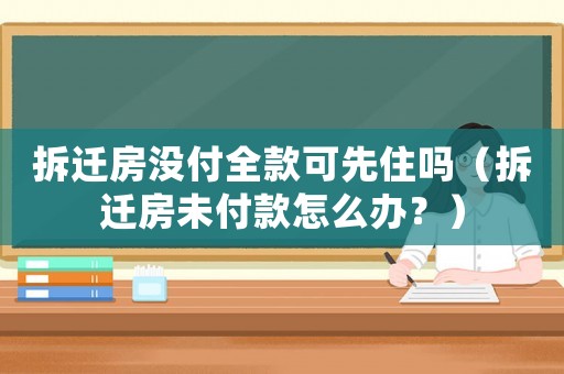 拆遷房沒付全款可先住嗎（拆遷房未付款怎么辦？）