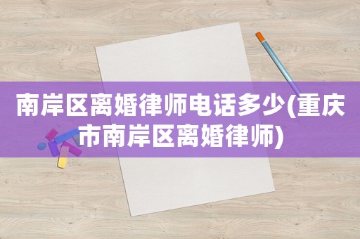 南岸區(qū)離婚律師電話多少(重慶市南岸區(qū)離婚律師)