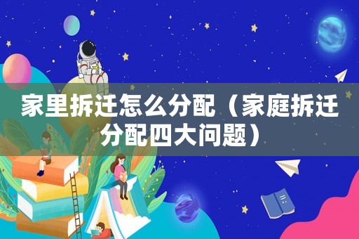 家里拆遷怎么分配（家庭拆遷分配四大問題）