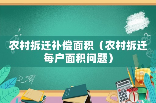 農村拆遷補償面積（農村拆遷每戶面積問題）