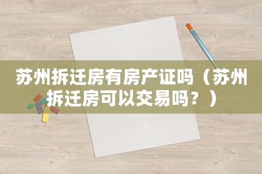 蘇州拆遷房有房產證嗎（蘇州拆遷房可以交易嗎？）
