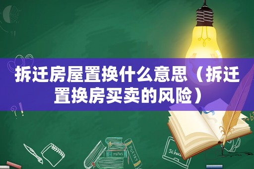 拆遷房屋置換什么意思（拆遷置換房買賣的風險）