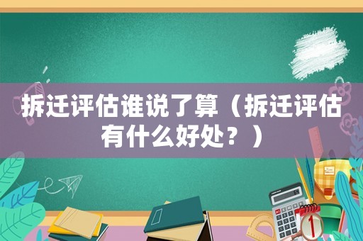 拆遷評估誰說了算（拆遷評估有什么好處？）