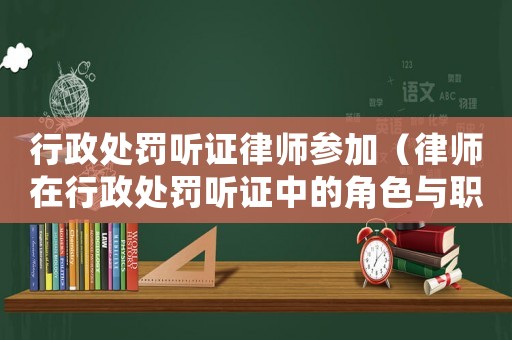 行政處罰聽證律師參加（律師在行政處罰聽證中的角色與職責(zé)）