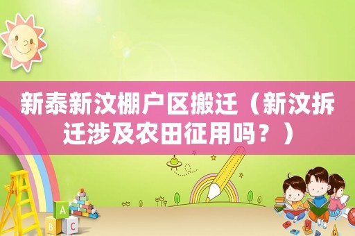 新泰新汶棚戶區搬遷（新汶拆遷涉及農田征用嗎？）