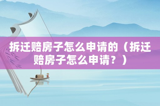 拆遷賠房子怎么申請(qǐng)的（拆遷賠房子怎么申請(qǐng)？）