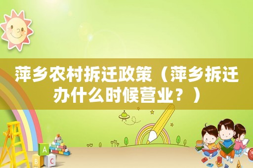 萍鄉農村拆遷政策（萍鄉拆遷辦什么時候營業？）