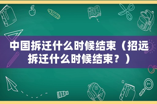 中國拆遷什么時候結束（招遠拆遷什么時候結束？）