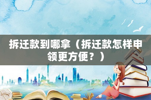 拆遷款到哪拿（拆遷款怎樣申領更方便？）