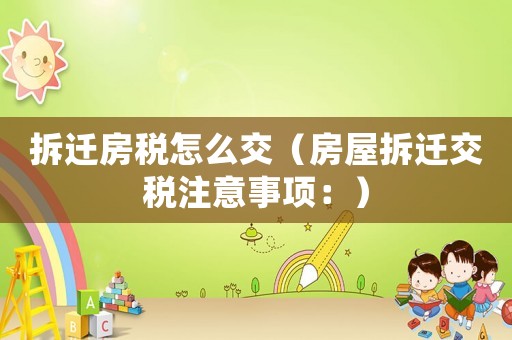 拆遷房稅怎么交（房屋拆遷交稅注意事項：）