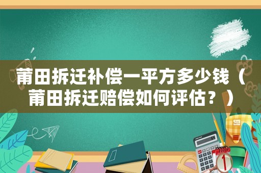 莆田拆遷補償一平方多少錢（莆田拆遷賠償如何評估？）