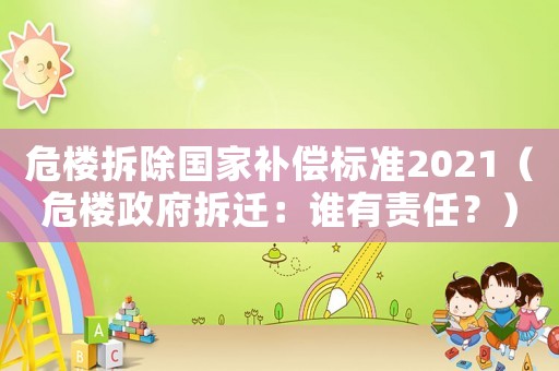 危樓拆除國家補償標準2021（危樓政府拆遷：誰有責任？）