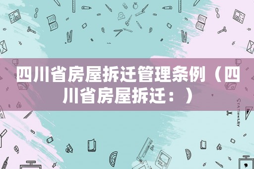 四川省房屋拆遷管理?xiàng)l例（四川省房屋拆遷：）