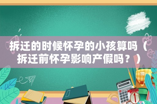 拆遷的時候懷孕的小孩算嗎（拆遷前懷孕影響產假嗎？）