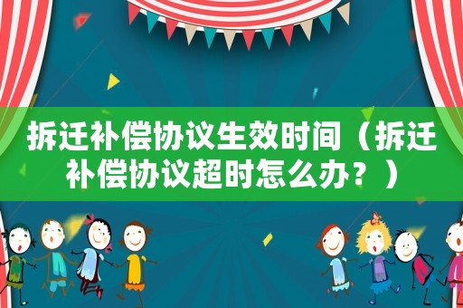 拆遷補償協議生效時間（拆遷補償協議超時怎么辦？）