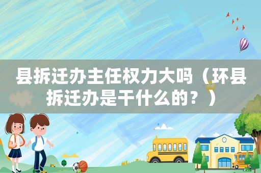 縣拆遷辦主任權(quán)力大嗎（環(huán)縣拆遷辦是干什么的？）