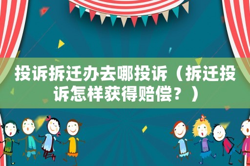 投訴拆遷辦去哪投訴（拆遷投訴怎樣獲得賠償？）