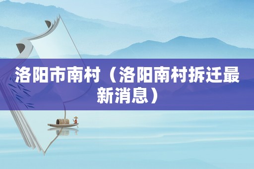 洛陽(yáng)市南村（洛陽(yáng)南村拆遷最新消息）