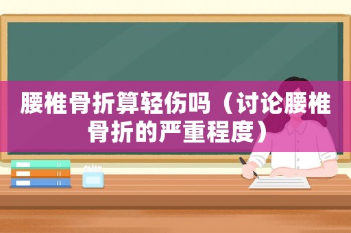 腰椎骨折算輕傷嗎（討論腰椎骨折的嚴重程度）