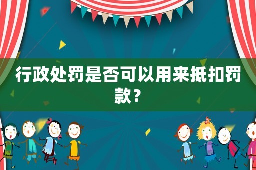 行政處罰是否可以用來抵扣罰款？