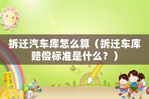 拆遷汽車庫怎么算（拆遷車庫賠償標準是什么？）