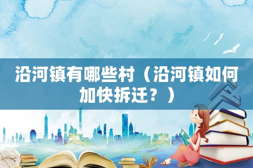 沿河鎮有哪些村（沿河鎮如何加快拆遷？）