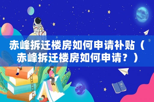 赤峰拆遷樓房如何申請補貼（赤峰拆遷樓房如何申請？）