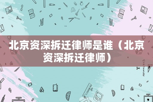 北京資深拆遷律師是誰（北京資深拆遷律師）