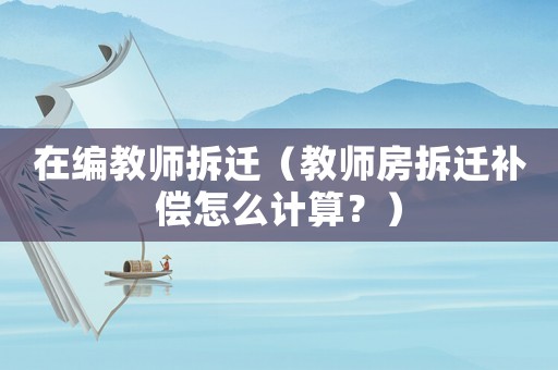 在編教師拆遷（教師房拆遷補償怎么計算？）