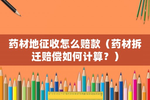 藥材地征收怎么賠款（藥材拆遷賠償如何計算？）