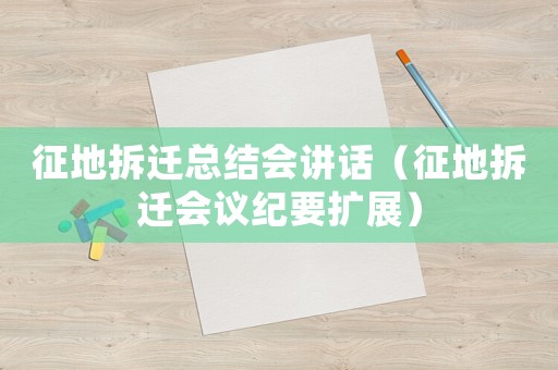 征地拆遷總結會講話（征地拆遷會議紀要擴展）