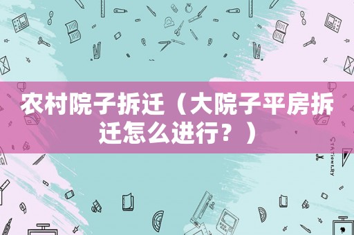 農村院子拆遷（大院子平房拆遷怎么進行？）