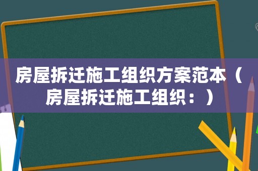房屋拆遷施工組織方案范本（房屋拆遷施工組織：）
