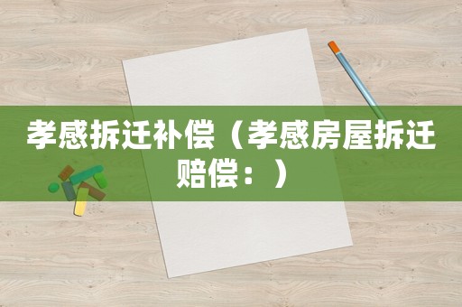 孝感拆遷補(bǔ)償（孝感房屋拆遷賠償：）