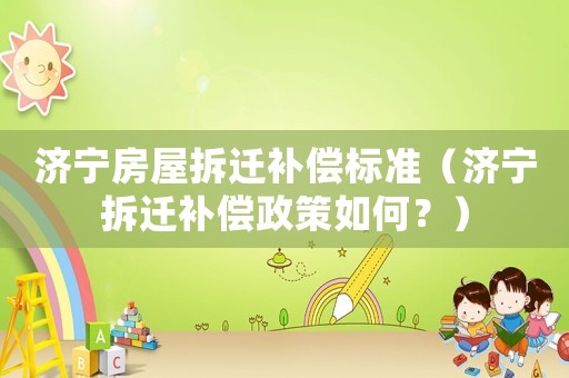 濟(jì)寧房屋拆遷補(bǔ)償標(biāo)準(zhǔn)（濟(jì)寧拆遷補(bǔ)償政策如何？）