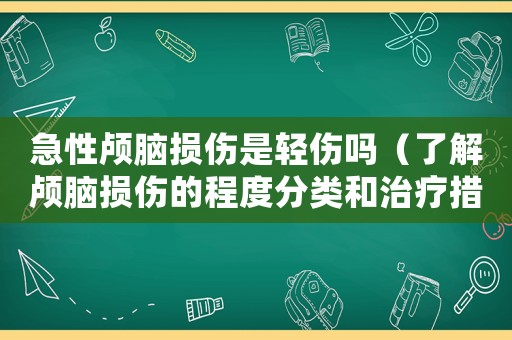急性顱腦損傷是輕傷嗎（了解顱腦損傷的程度分類和治療措施）