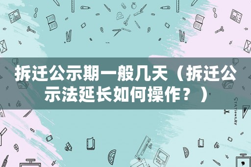 拆遷公示期一般幾天（拆遷公示法延長如何操作？）