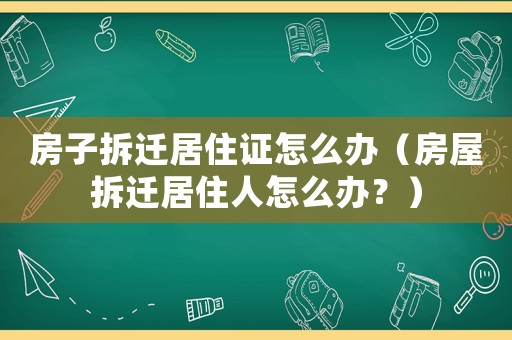 房子拆遷居住證怎么辦（房屋拆遷居住人怎么辦？）