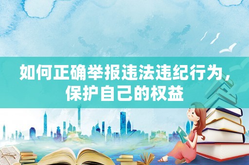 如何正確舉報違法違紀行為，保護自己的權(quán)益