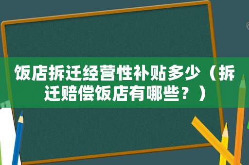 飯店拆遷經(jīng)營性補貼多少（拆遷賠償飯店有哪些？）