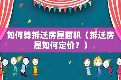 如何算拆遷房屋面積（拆遷房屋如何定價？）