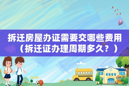 拆遷房屋辦證需要交哪些費(fèi)用（拆遷證辦理周期多久？）