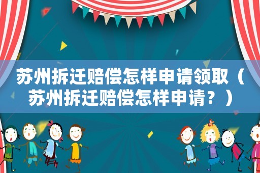 蘇州拆遷賠償怎樣申請領?。ㄌK州拆遷賠償怎樣申請？）