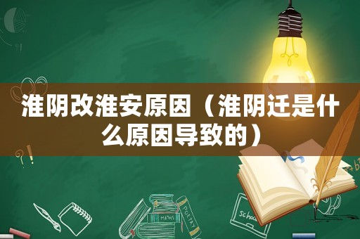 淮陰改淮安原因（淮陰遷是什么原因導致的）
