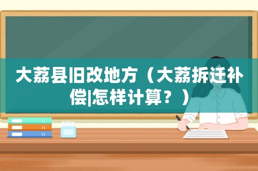 大荔縣舊改地方（大荔拆遷補償|怎樣計算？）